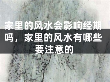 家里的风水会影响经期吗，家里的风水有哪些要注意的