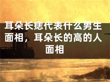 耳朵长痣代表什么男生面相，耳朵长的高的人面相