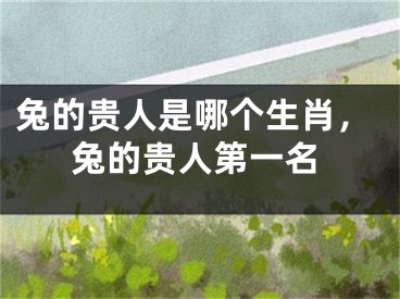 兔的贵人是哪个生肖，兔的贵人第一名