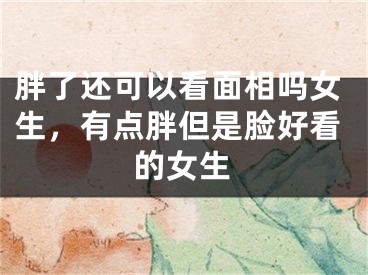 胖了还可以看面相吗女生，有点胖但是脸好看的女生