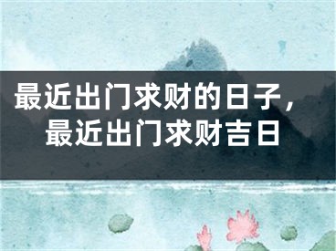 最近出门求财的日子，最近出门求财吉日