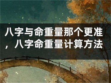 八字与命重量那个更准，八字命重量计算方法