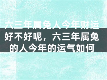 六三年属兔人今年财运好不好呢，六三年属兔的人今年的运气如何