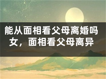 能从面相看父母离婚吗女,面相看父母离异