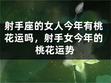 射手座的女人今年有桃花运吗，射手女今年的桃花运势