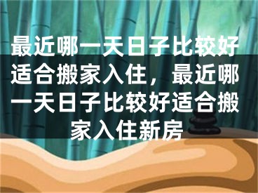 最近哪一天日子比较好适合搬家入住，最近哪一天日子比较好适合搬家入住新房