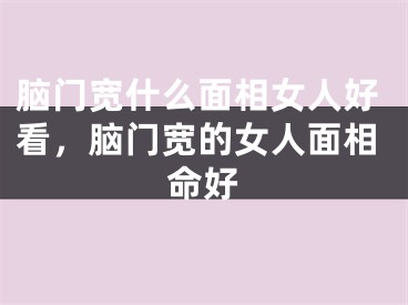 脑门宽什么面相女人好看，脑门宽的女人面相命好