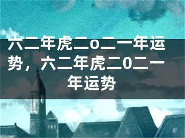 六二年虎二o二一年运势，六二年虎二0二一年运势