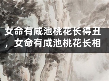 女命有咸池桃花长得丑，女命有咸池桃花长相