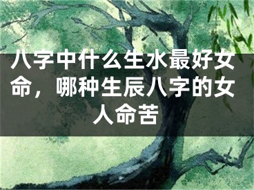 八字中什么生水最好女命，哪种生辰八字的女人命苦