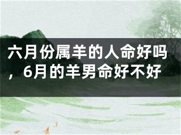 六月份属羊的人命好吗，6月的羊男命好不好