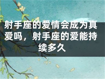 射手座的爱情会成为真爱吗，射手座的爱能持续多久