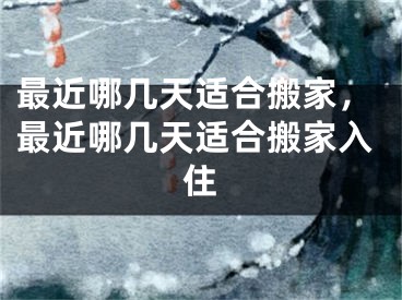 最近哪几天适合搬家，最近哪几天适合搬家入住