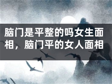 脑门是平整的吗女生面相，脑门平的女人面相