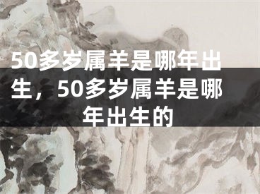 50多岁属羊是哪年出生，50多岁属羊是哪年出生的