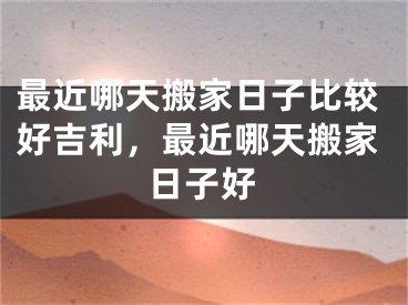 最近哪天搬家日子比较好吉利，最近哪天搬家日子好