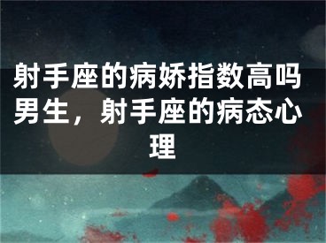 射手座的病娇指数高吗男生,射手座的病态心理