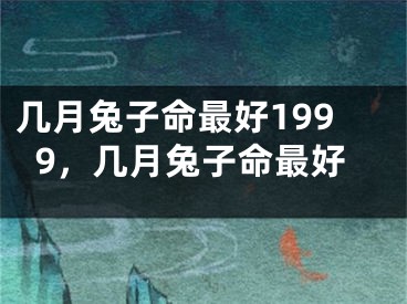 几月兔子命最好1999，几月兔子命最好