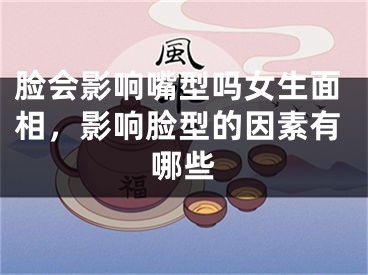 脸会影响嘴型吗女生面相，影响脸型的因素有哪些