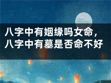 八字中有姻缘吗女命，八字中有墓是否命不好