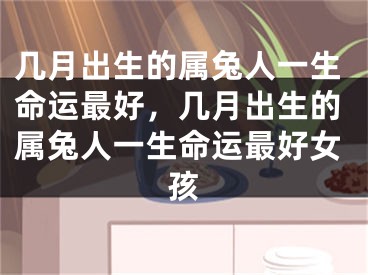 几月出生的属兔人一生命运最好，几月出生的属兔人一生命运最好女孩