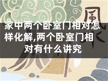 家中两个卧室门相对怎样化解,两个卧室门相对有什么讲究