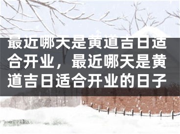 最近哪天是黄道吉日适合开业，最近哪天是黄道吉日适合开业的日子