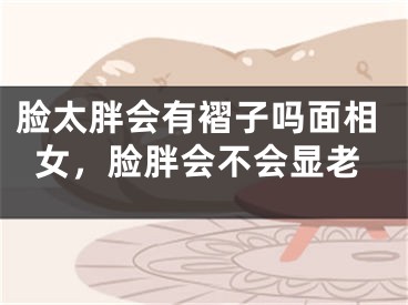 脸太胖会有褶子吗面相女，脸胖会不会显老
