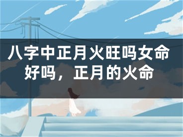 八字中正月火旺吗女命好吗，正月的火命