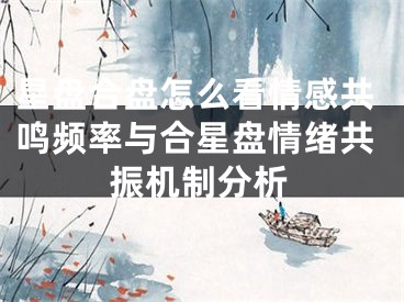 星盘合盘怎么看情感共鸣频率与合星盘情绪共振机制分析