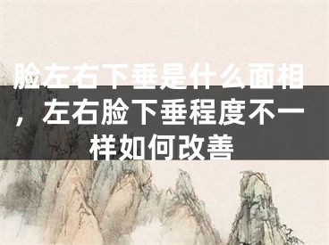 脸左右下垂是什么面相，左右脸下垂程度不一样如何改善