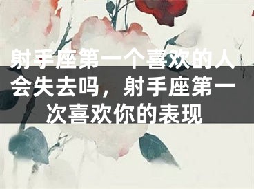射手座第一个喜欢的人会失去吗，射手座第一次喜欢你的表现