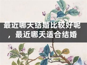 最近哪天结婚比较好呢,最近哪天适合结婚