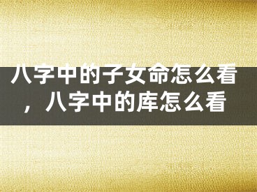 八字中的子女命怎么看，八字中的库怎么看