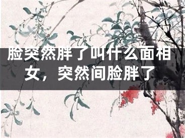 脸突然胖了叫什么面相女，突然间脸胖了