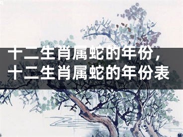 十二生肖属蛇的年份，十二生肖属蛇的年份表