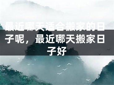 最近哪天适合搬家的日子呢，最近哪天搬家日子好