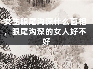 女生眼尾沟深什么面相，眼尾沟深的女人好不好