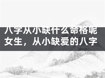八字从小缺什么命格呢女生，从小缺爱的八字