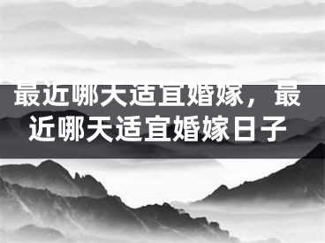 最近哪天适宜婚嫁，最近哪天适宜婚嫁日子
