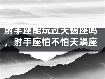 射手座能玩过天蝎座吗，射手座怕不怕天蝎座
