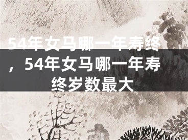 54年女马哪一年寿终，54年女马哪一年寿终岁数最大