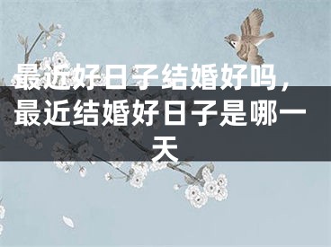 最近好日子结婚好吗，最近结婚好日子是哪一天