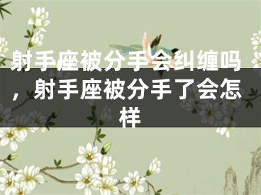 射手座被分手会纠缠吗，射手座被分手了会怎样