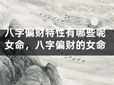 八字偏财特性有哪些呢女命，八字偏财的女命
