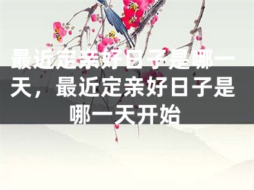 最近定亲好日子是哪一天，最近定亲好日子是哪一天开始