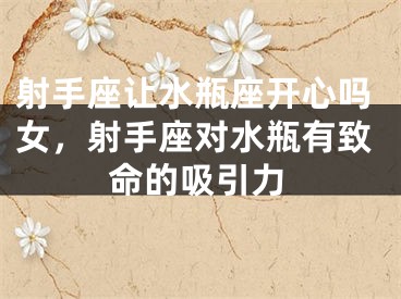 射手座让水瓶座开心吗女，射手座对水瓶有致命的吸引力