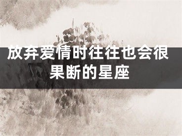 放弃爱情时往往也会很果断的星座