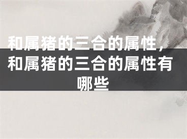 和属猪的三合的属性，和属猪的三合的属性有哪些