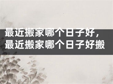 最近搬家哪个日子好，最近搬家哪个日子好搬